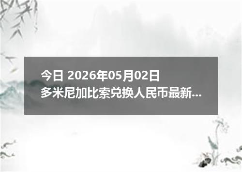 今日 2026年05月02日 多米尼加比索兑换人民币最新汇率行情