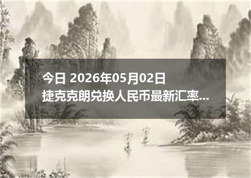 今日 2026年05月02日 捷克克朗兑换人民币最新汇率行情
