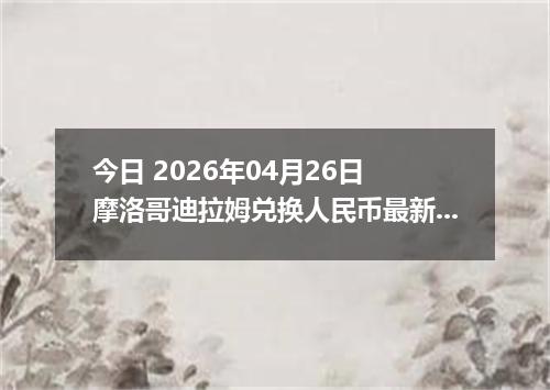 今日 2026年04月26日 摩洛哥迪拉姆兑换人民币最新汇率行情