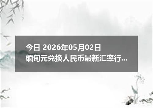 今日 2026年05月02日 缅甸元兑换人民币最新汇率行情