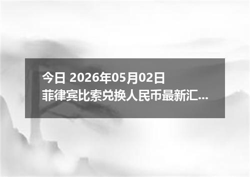 今日 2026年05月02日 菲律宾比索兑换人民币最新汇率行情