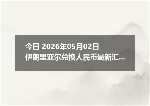 今日 2026年05月02日 伊朗里亚尔兑换人民币最新汇率行情
