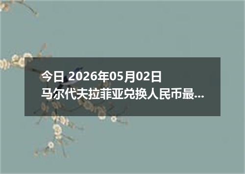 今日 2026年05月02日 马尔代夫拉菲亚兑换人民币最新汇率行情