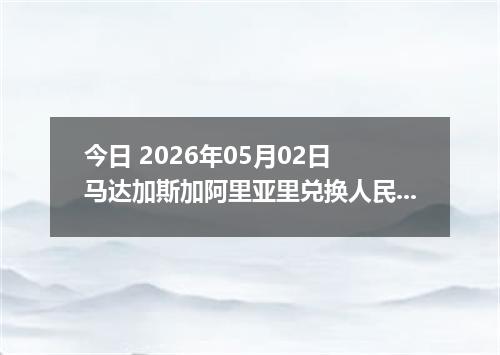 今日 2026年05月02日 马达加斯加阿里亚里兑换人民币最新汇率行情