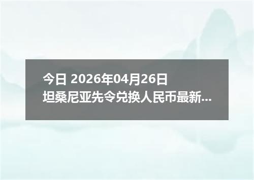 今日 2026年04月26日 坦桑尼亚先令兑换人民币最新汇率行情