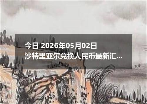 今日 2026年05月02日 沙特里亚尔兑换人民币最新汇率行情