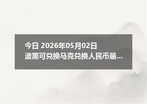 今日 2026年05月02日 波黑可兑换马克兑换人民币最新汇率行情