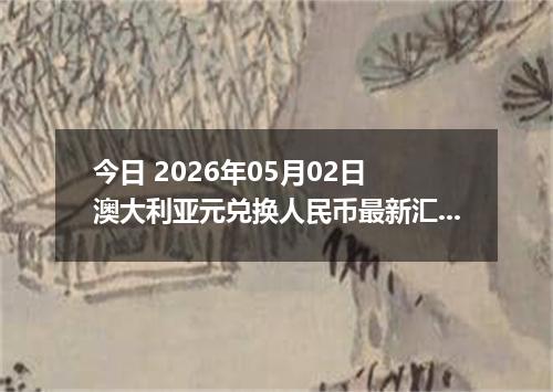 今日 2026年05月02日 澳大利亚元兑换人民币最新汇率行情