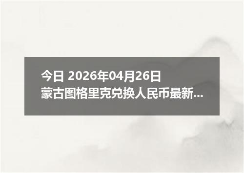 今日 2026年04月26日 蒙古图格里克兑换人民币最新汇率行情