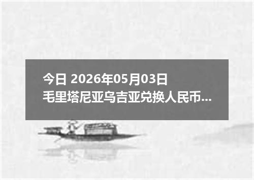 今日 2026年05月03日 毛里塔尼亚乌吉亚兑换人民币最新汇率行情