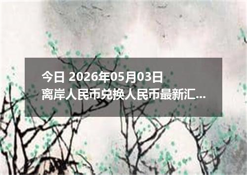 今日 2026年05月03日 离岸人民币兑换人民币最新汇率行情