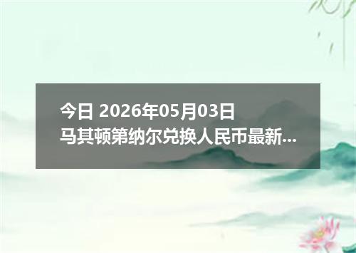 今日 2026年05月03日 马其顿第纳尔兑换人民币最新汇率行情