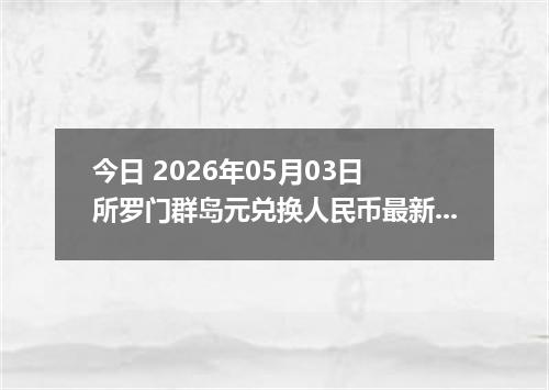 今日 2026年05月03日 所罗门群岛元兑换人民币最新汇率行情