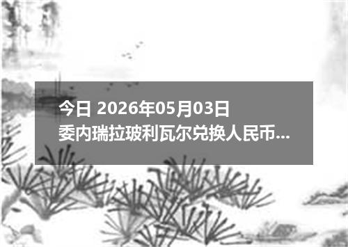 今日 2026年05月03日 委内瑞拉玻利瓦尔兑换人民币最新汇率行情
