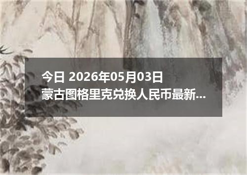 今日 2026年05月03日 蒙古图格里克兑换人民币最新汇率行情