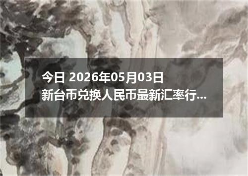 今日 2026年05月03日 新台币兑换人民币最新汇率行情