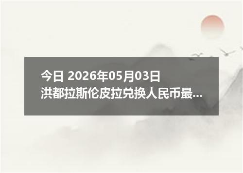 今日 2026年05月03日 洪都拉斯伦皮拉兑换人民币最新汇率行情