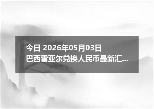 今日 2026年05月03日 巴西雷亚尔兑换人民币最新汇率行情