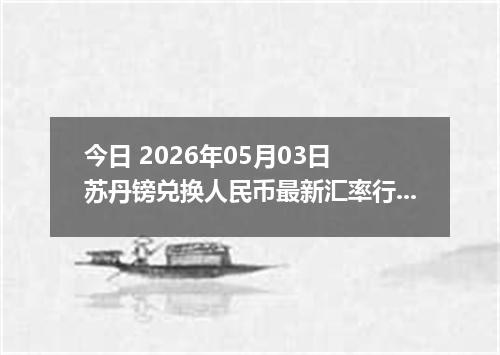 今日 2026年05月03日 苏丹镑兑换人民币最新汇率行情