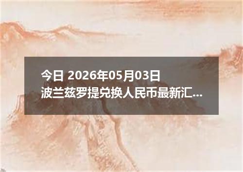 今日 2026年05月03日 波兰兹罗提兑换人民币最新汇率行情