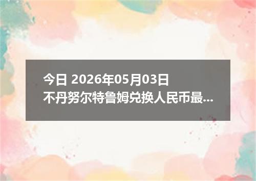 今日 2026年05月03日 不丹努尔特鲁姆兑换人民币最新汇率行情
