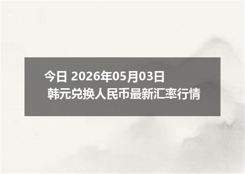 今日 2026年05月03日 韩元兑换人民币最新汇率行情