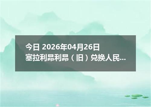 今日 2026年04月26日 塞拉利昂利昂（旧）兑换人民币最新汇率行情