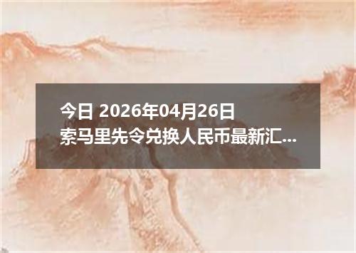 今日 2026年04月26日 索马里先令兑换人民币最新汇率行情