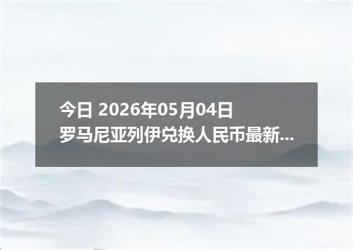 今日 2026年05月04日 罗马尼亚列伊兑换人民币最新汇率行情