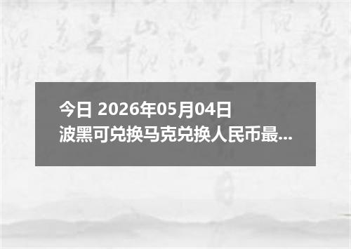 今日 2026年05月04日 波黑可兑换马克兑换人民币最新汇率行情