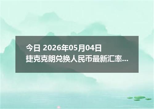 今日 2026年05月04日 捷克克朗兑换人民币最新汇率行情
