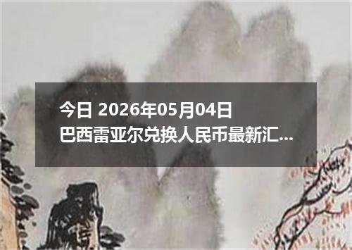今日 2026年05月04日 巴西雷亚尔兑换人民币最新汇率行情