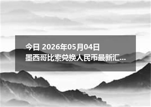 今日 2026年05月04日 墨西哥比索兑换人民币最新汇率行情