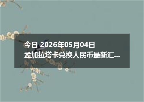 今日 2026年05月04日 孟加拉塔卡兑换人民币最新汇率行情