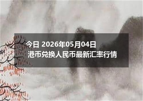 今日 2026年05月04日 港币兑换人民币最新汇率行情