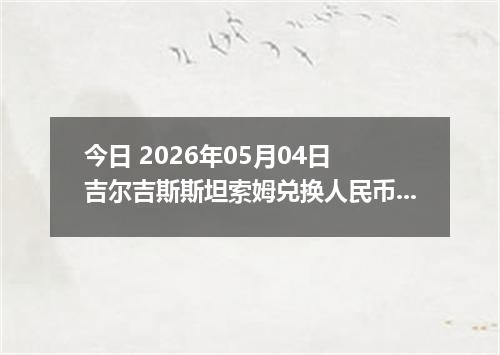 今日 2026年05月04日 吉尔吉斯斯坦索姆兑换人民币最新汇率行情