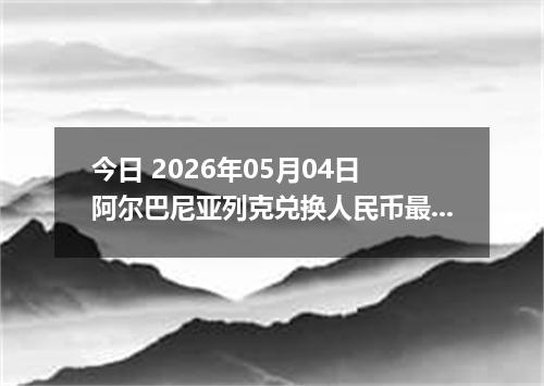 今日 2026年05月04日 阿尔巴尼亚列克兑换人民币最新汇率行情