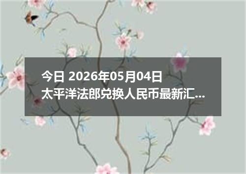 今日 2026年05月04日 太平洋法郎兑换人民币最新汇率行情