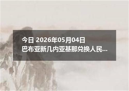 今日 2026年05月04日 巴布亚新几内亚基那兑换人民币最新汇率行情