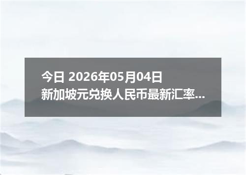 今日 2026年05月04日 新加坡元兑换人民币最新汇率行情