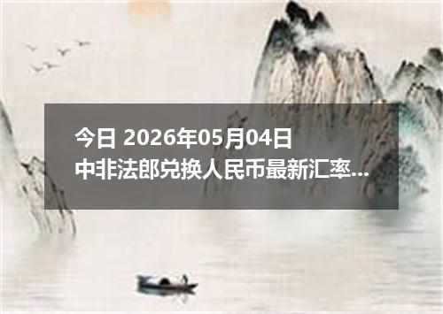 今日 2026年05月04日 中非法郎兑换人民币最新汇率行情