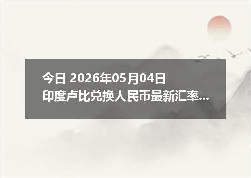 今日 2026年05月04日 印度卢比兑换人民币最新汇率行情