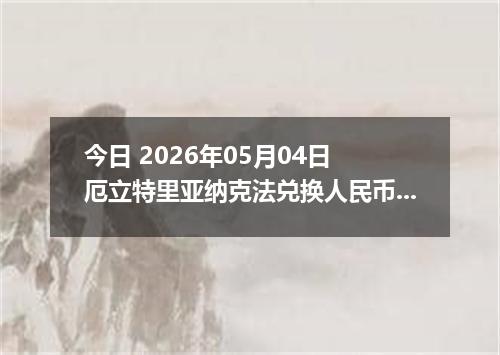 今日 2026年05月04日 厄立特里亚纳克法兑换人民币最新汇率行情