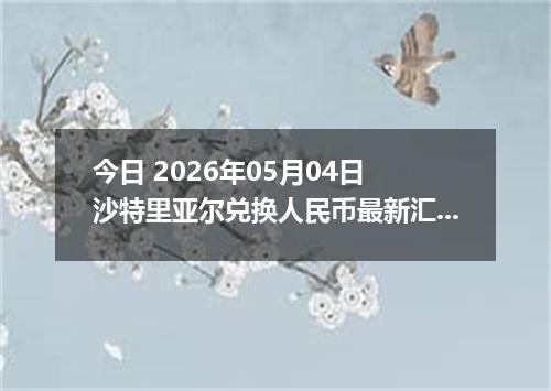 今日 2026年05月04日 沙特里亚尔兑换人民币最新汇率行情