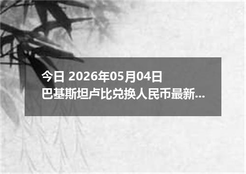 今日 2026年05月04日 巴基斯坦卢比兑换人民币最新汇率行情