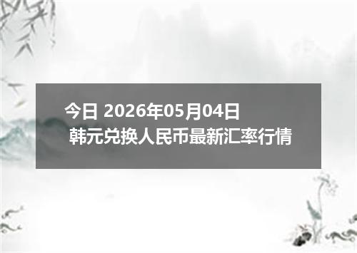 今日 2026年05月04日 韩元兑换人民币最新汇率行情
